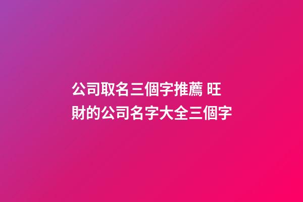 公司取名三個字推薦 旺財的公司名字大全三個字-第1張-公司起名-玄機派